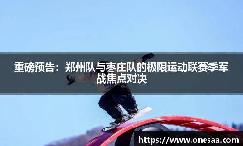 重磅预告：郑州队与枣庄队的极限运动联赛季军战焦点对决
