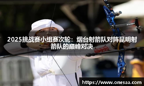 2025挑战赛小组赛次轮：烟台射箭队对阵昆明射箭队的巅峰对决