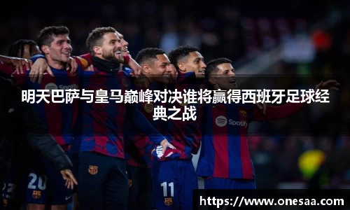 明天巴萨与皇马巅峰对决谁将赢得西班牙足球经典之战